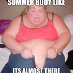 fat girl meme | TRYING TO GET MY SUMMER BODY LIKE ITS ALMOST THERE ONLY 11 INCHES TO GO | image tagged in fat girl meme | made w/ Imgflip meme maker
