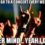 Metal concert | I DON'T GO TO A CONCERT EVERY WEEKEND.. NEVER MIND... YEAH I DO!!! B2 | image tagged in metal concert | made w/ Imgflip meme maker