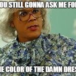 madea | YOU STILL GONNA ASK ME FOR THE COLOR OF THE DAMN DRESS | image tagged in madea | made w/ Imgflip meme maker