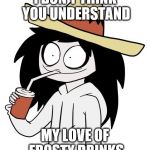 When I walk out of a 7/11 and my friends ask me why I keep buying Slurpies... | I DON'T THINK YOU UNDERSTAND MY LOVE OF FROSTY DRINKS | image tagged in jeff the killer | made w/ Imgflip meme maker