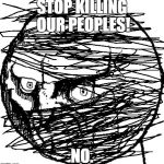 NO. | STOP KILLING OUR PEOPLES! NO. | image tagged in no | made w/ Imgflip meme maker