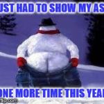 Snow Ass | JUST HAD TO SHOW MY ASS ONE MORE TIME THIS YEAR | image tagged in xmas snowmen mooning,memes,the most interesting man in the world | made w/ Imgflip meme maker