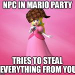 Princess Peach | NPC IN MARIO PARTY TRIES TO STEAL EVERYTHING FROM YOU | image tagged in princess peach,scumbag | made w/ Imgflip meme maker