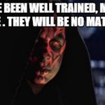 Darth Sidious and Darth Maul | YOU HAVE BEEN WELL TRAINED, MY YOUNG APPRENTICE . THEY WILL BE NO MATCH FOR YOU. | image tagged in darth sidious and darth maul | made w/ Imgflip meme maker