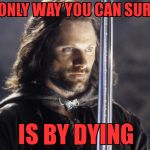 aragorn with sword | THE ONLY WAY YOU CAN SURVIVE IS BY DYING | image tagged in aragorn with sword | made w/ Imgflip meme maker