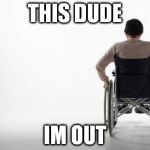 wheelchair | THIS DUDE IM OUT | image tagged in wheelchair | made w/ Imgflip meme maker