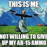 Julie Andrews Machine Guns | THIS IS ME NOT WILLING TO GIVE UP MY AR-15 AMMO | image tagged in julie andrews machine guns | made w/ Imgflip meme maker