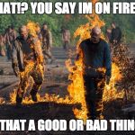 The Walking Dead | WHAT!? YOU SAY IM ON FIRE...... IS THAT A GOOD OR BAD THING? | image tagged in the walking dead | made w/ Imgflip meme maker