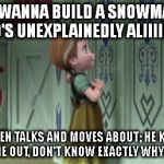 This is my version of the song: | DO YOU WANNA BUILD A SNOWMAAAAAN WHO'S UNEXPLAINEDLY ALIIIIIIVE? HE EVEN TALKS AND MOVES ABOUT; HE KINDA CREEPS ME OUT, DON'T KNOW EXACTLY W | image tagged in frozen anna snowman,memes | made w/ Imgflip meme maker