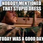 NOBODY MENTIONED THAT STUPID DRESS TODAY WAS A GOOD DAY | image tagged in today was a good day | made w/ Imgflip meme maker