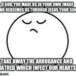 arrogant | O GOD, YOU MADE US IN YOUR OWN IMAGE AND REDEEMED USTHROUGH JESUS YOUR SON: TAKE AWAY THE ARROGANCE AND HATRED WHICH INFECT OUR HEARTS | image tagged in arrogant,god,jesus,hate,heart | made w/ Imgflip meme maker