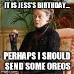 lady violet downton abbey | IT IS JESS'S BIRTHDAY... PERHAPS I SHOULD SEND SOME OREOS | image tagged in lady violet downton abbey | made w/ Imgflip meme maker
