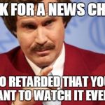 Anchorman | I WORK FOR A NEWS CHANNEL IT IS SO RETARDED THAT YOU WILL NOT WANT TO WATCH IT EVER AGAIN | image tagged in anchorman | made w/ Imgflip meme maker
