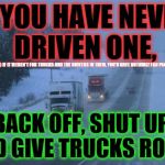 give trucks room | IF YOU HAVE NEVER DRIVEN ONE, BACK OFF, SHUT UP, AND GIVE TRUCKS ROOM! @ IF IT WEREN'T FOR TRUCKS AND THE DRIVERS IN THEM, YOU'D HAVE NOTHIN | image tagged in give trucks room | made w/ Imgflip meme maker