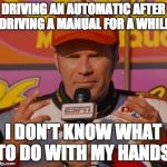 Ricky Bobby Hands | DRIVING AN AUTOMATIC AFTER DRIVING A MANUAL FOR A WHILE I DON'T KNOW WHAT TO DO WITH MY HANDS | image tagged in ricky bobby hands | made w/ Imgflip meme maker