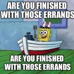 You Finish Those Errands Spongebob | ARE YOU FINISHED WITH THOSE ERRANDS ARE YOU FINISHED WITH THOSE ERRANDS | image tagged in you finish those errands spongebob | made w/ Imgflip meme maker