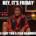 Fish Sandwich | HEY, IT'S FRIDAY CAN I BUY YOU A FISH SANDWICH? | image tagged in fish sandwich | made w/ Imgflip meme maker
