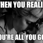 praying woman | WHEN YOU REALIZE YOU'RE ALL YOU GOT | image tagged in praying woman | made w/ Imgflip meme maker