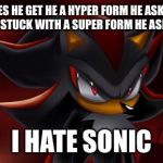 Shadow Disapproves | WHY DOES HE GET HE A HYPER FORM HE ASKS.....WHY AM I STUCK WITH A SUPER FORM HE ASKS...... I HATE SONIC | image tagged in shadow disapproves | made w/ Imgflip meme maker
