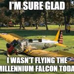 Harrison Ford's Plane | I'M SURE GLAD I WASN'T FLYING THE MILLENNIUM FALCON TODAY | image tagged in harrison ford's plane | made w/ Imgflip meme maker