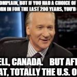 Bill Maher: New Rule | FACE IT: WE COMPLAIN, BUT IF YOU HAD A CHOICE OF ANYCOUNTRY TO BE BORN IN FOR THE LAST 200 YEARS, YOU’DCHOOSE... WELL, CANADA. ﻿   BUT AFT | image tagged in bill maher new rule | made w/ Imgflip meme maker