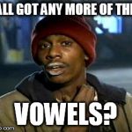 y'all got any more of them | Y'ALL GOT ANY MORE OF THEM VOWELS? | image tagged in y'all got any more of them | made w/ Imgflip meme maker