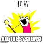 clean all the things | PLAY ALL THE SYSTEMS! | image tagged in clean all the things | made w/ Imgflip meme maker