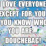 Confetti | I  LOVE  EVERYONE! EXCEPT  FOR  YOU. YOU  KNOW  WHO YOU  ARE. . . DOUCHEBAG! | image tagged in confetti | made w/ Imgflip meme maker