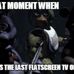 That Moment When | THAT MOMENT WHEN SOMEONE GRABS THE LAST FLATSCREEN TV ON BLACK FRIDAY | image tagged in five nights at freddy's,that moment when,fnaf,freddy fazbear,bonnie bunny,chica | made w/ Imgflip meme maker