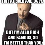 Dr. Phil | I'M FAT BALD AND UGLY. BUT I'M ALSO RICH AND FAMOUS, SO I'M BETTER THAN YOU. | image tagged in dr phil,memes | made w/ Imgflip meme maker
