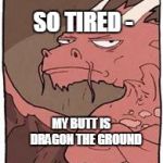 Dragon | SO TIRED - MY BUTT IS    DRAGON THE GROUND | image tagged in dragon | made w/ Imgflip meme maker