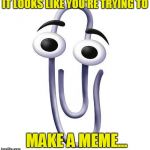 Annoying Paperclip | IT LOOKS LIKE YOU'RE TRYING TO MAKE A MEME... | image tagged in annoying paperclip | made w/ Imgflip meme maker