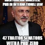 Iran Foreign Minister | IRAN FOREIGN MINISTER: PHD IN INTERNATIONAL LAW 47 TRAITOR SENATORS WITH A PHD: ZERO | image tagged in iran foreign minister | made w/ Imgflip meme maker