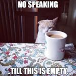 Cat Doesn't Like this Coffee | NO SPEAKING ..TILL THIS IS EMPTY. | image tagged in cat doesn't like this coffee,cats,coffee | made w/ Imgflip meme maker