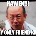 I've got something for you | KAWEN!!! UR MY ONLY FRIEND KAWEN | image tagged in i've got something for you | made w/ Imgflip meme maker