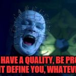 PINHEAD QUOTE | IF YOU HAVE A QUALITY, BE PROUD OF IT. LET IT DEFINE YOU, WHATEVER IT IS. | image tagged in pinhead,inspirational,meme,horror,yourself | made w/ Imgflip meme maker