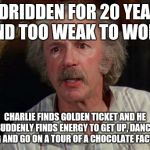 The Worst Grandfather Ever | BEDRIDDEN FOR 20 YEARS AND TOO WEAK TO WORK CHARLIE FINDS GOLDEN TICKET AND HE SUDDENLY FINDS ENERGY TO GET UP, DANCE, SING AND GO ON A TOUR | image tagged in grandpa joe,memes | made w/ Imgflip meme maker