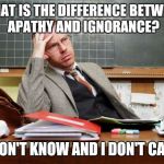 Twisted Logic | WHAT IS THE DIFFERENCE BETWEEN APATHY AND IGNORANCE? I DON'T KNOW AND I DON'T CARE! | image tagged in out of depth teacher | made w/ Imgflip meme maker