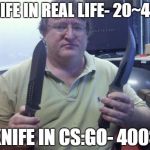 gabe with knives | KNIFE IN REAL LIFE- 20~40$ KNIFE IN CS:GO- 400$ | image tagged in gabe with knives | made w/ Imgflip meme maker