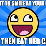 Happy Face | I WANT TO SMILE AT YOUR MOM! AND THEN EAT HER CAKE! | image tagged in happy face | made w/ Imgflip meme maker