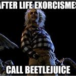 just like the movie | AFTER LIFE EXORCISMES CALL BEETLEJUICE | image tagged in beetlejuice | made w/ Imgflip meme maker