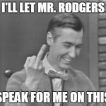 Happy Neighbourhood | I'LL LET MR. RODGERS SPEAK FOR ME ON THIS | image tagged in happy neighbourhood | made w/ Imgflip meme maker