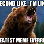 Rage Bear | SECOND LIKE...I'M LIKE GREATEST MEME EVERRRR! | image tagged in rage bear | made w/ Imgflip meme maker
