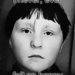 I never, ever......... | I never, ever felt so happy | image tagged in i never ever......... | made w/ Imgflip meme maker