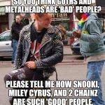 Punk rock | SO YOU THINK GOTHS AND METALHEADS ARE 'BAD' PEOPLE? PLEASE TELL ME HOW SNOOKI, MILEY CYRUS, AND 2 CHAINZ ARE SUCH 'GOOD' PEOPLE. | image tagged in punk rock | made w/ Imgflip meme maker