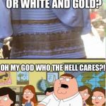 Good ol' days | IS THIS DRESS BLUE AND BLACK OR WHITE AND GOLD? OH MY GOD WHO THE HELL CARES?! | image tagged in what color is the dress | made w/ Imgflip meme maker