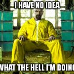 Breaking Bad | I HAVE NO IDEA WHAT THE HELL I'M DOING | image tagged in breaking bad | made w/ Imgflip meme maker