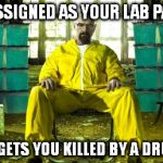 Breaking Bad | GETS ASSIGNED AS YOUR LAB PARTNER NEARLY GETS YOU KILLED BY A DRUG LORD | image tagged in breaking bad | made w/ Imgflip meme maker