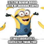 Minion chiq.banana | I ATE THE BANANA BREAD WITH MY MORNING COFFEE IT WAS ABSOLUTELY FANTASTIC! THANK YOU! | image tagged in minion chiqbanana | made w/ Imgflip meme maker