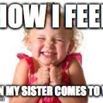 sister | HOW I FEEL WHEN MY SISTER COMES TO VISIT | image tagged in sister | made w/ Imgflip meme maker